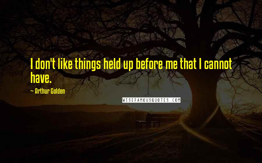 Arthur Golden Quotes: I don't like things held up before me that I cannot have.