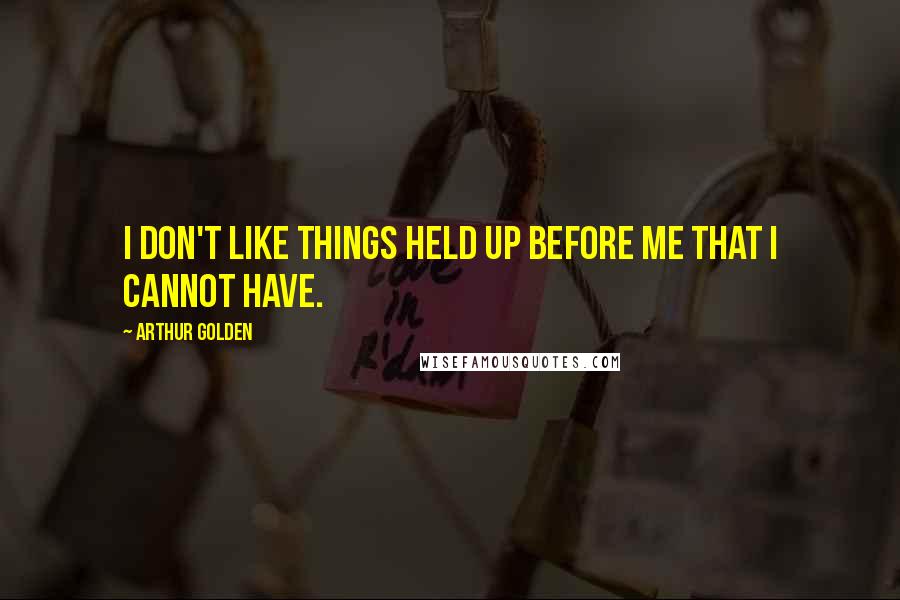 Arthur Golden Quotes: I don't like things held up before me that I cannot have.