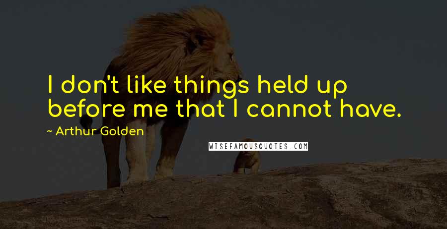Arthur Golden Quotes: I don't like things held up before me that I cannot have.