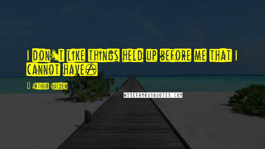 Arthur Golden Quotes: I don't like things held up before me that I cannot have.