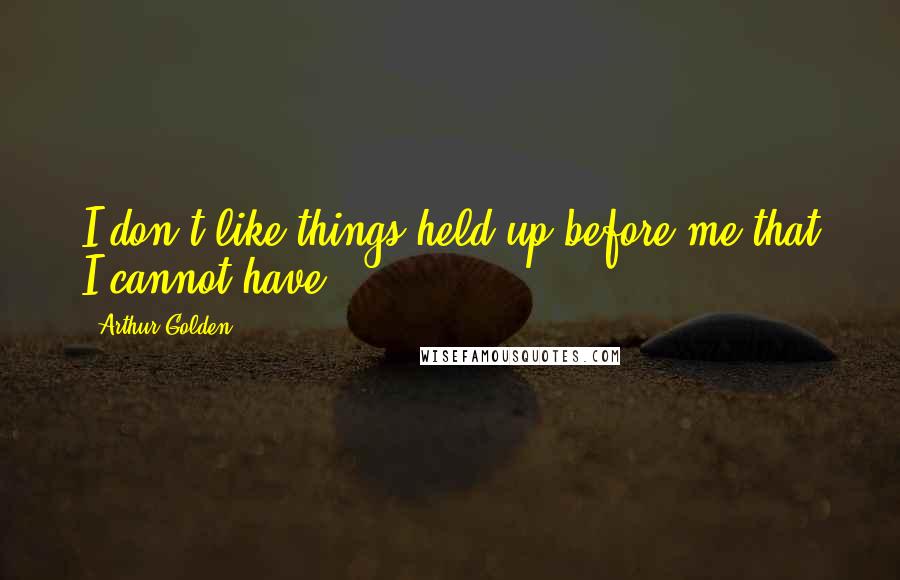 Arthur Golden Quotes: I don't like things held up before me that I cannot have.