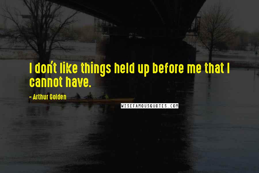 Arthur Golden Quotes: I don't like things held up before me that I cannot have.