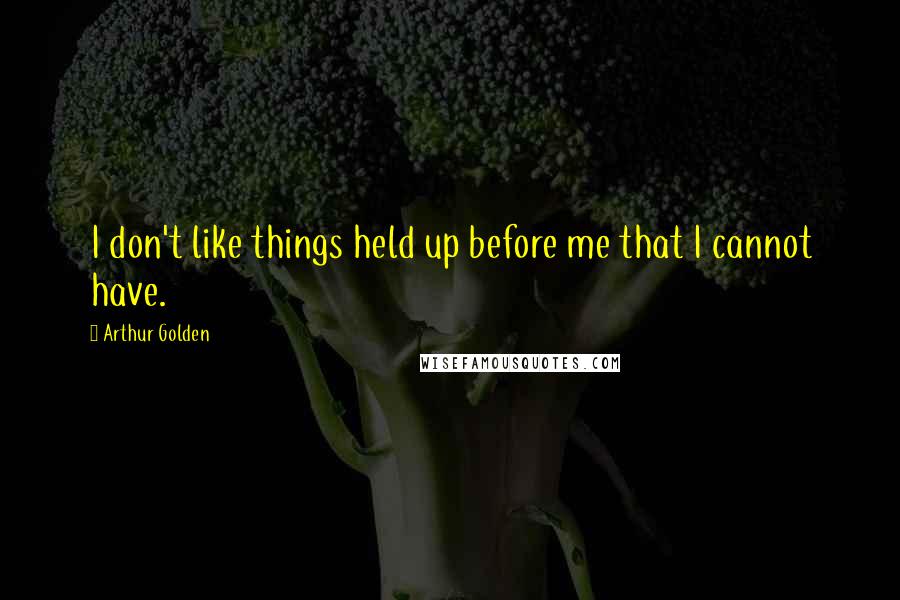 Arthur Golden Quotes: I don't like things held up before me that I cannot have.