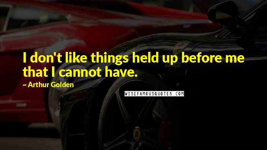 Arthur Golden Quotes: I don't like things held up before me that I cannot have.