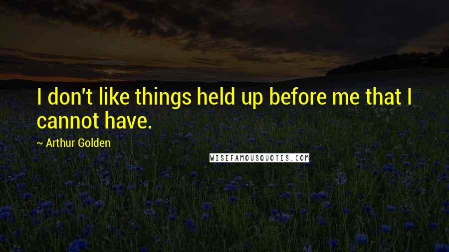 Arthur Golden Quotes: I don't like things held up before me that I cannot have.
