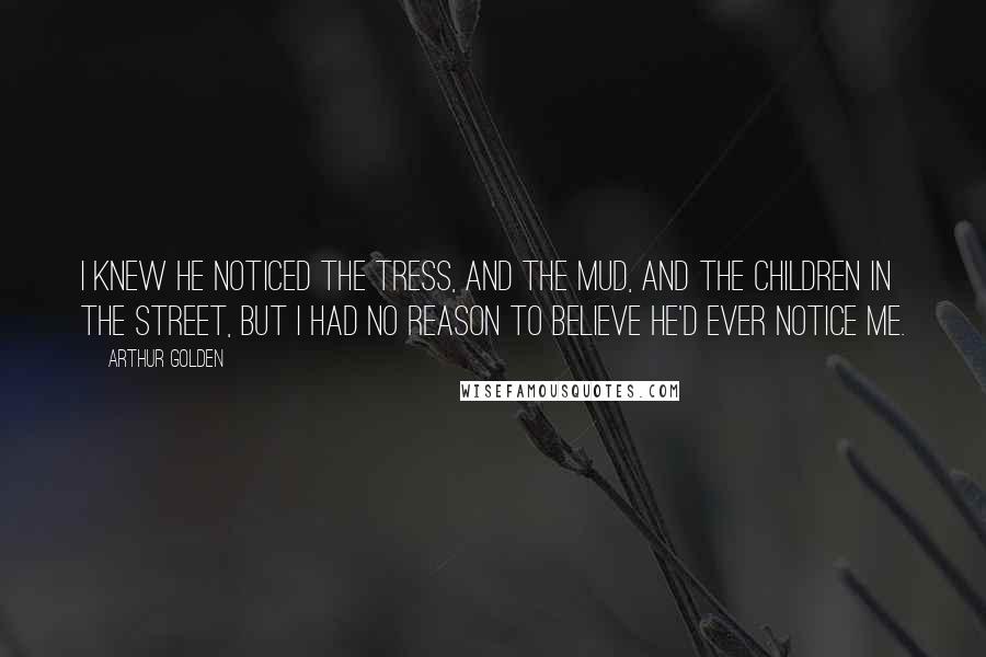 Arthur Golden Quotes: I knew he noticed the tress, and the mud, and the children in the street, but I had no reason to believe he'd ever notice me.