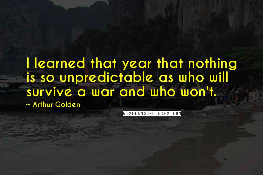 Arthur Golden Quotes: I learned that year that nothing is so unpredictable as who will survive a war and who won't.