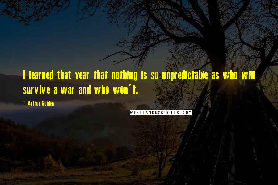 Arthur Golden Quotes: I learned that year that nothing is so unpredictable as who will survive a war and who won't.