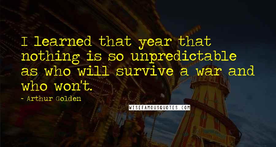 Arthur Golden Quotes: I learned that year that nothing is so unpredictable as who will survive a war and who won't.