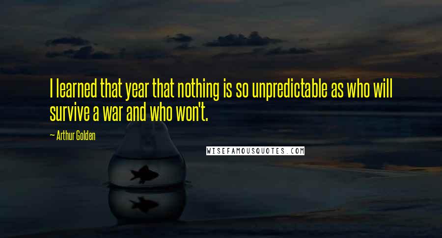 Arthur Golden Quotes: I learned that year that nothing is so unpredictable as who will survive a war and who won't.