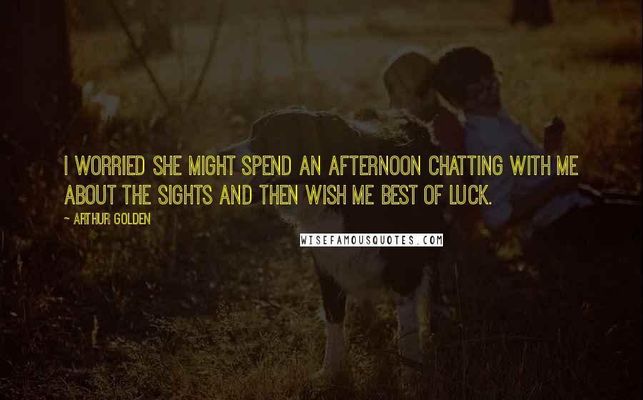 Arthur Golden Quotes: I worried she might spend an afternoon chatting with me about the sights and then wish me best of luck.