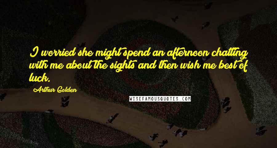 Arthur Golden Quotes: I worried she might spend an afternoon chatting with me about the sights and then wish me best of luck.