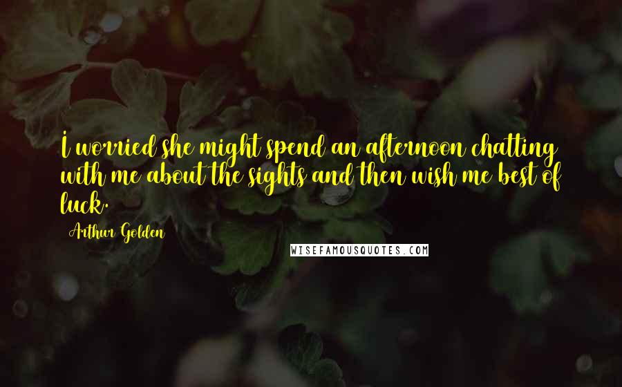 Arthur Golden Quotes: I worried she might spend an afternoon chatting with me about the sights and then wish me best of luck.