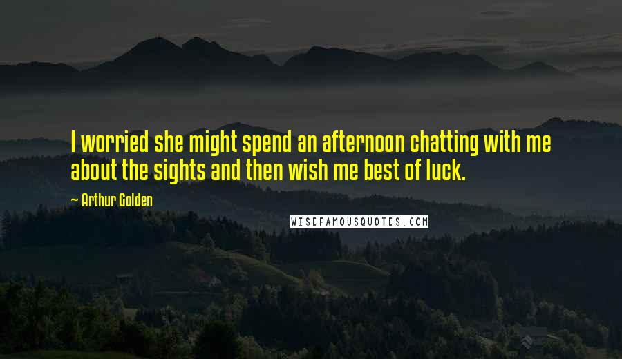 Arthur Golden Quotes: I worried she might spend an afternoon chatting with me about the sights and then wish me best of luck.