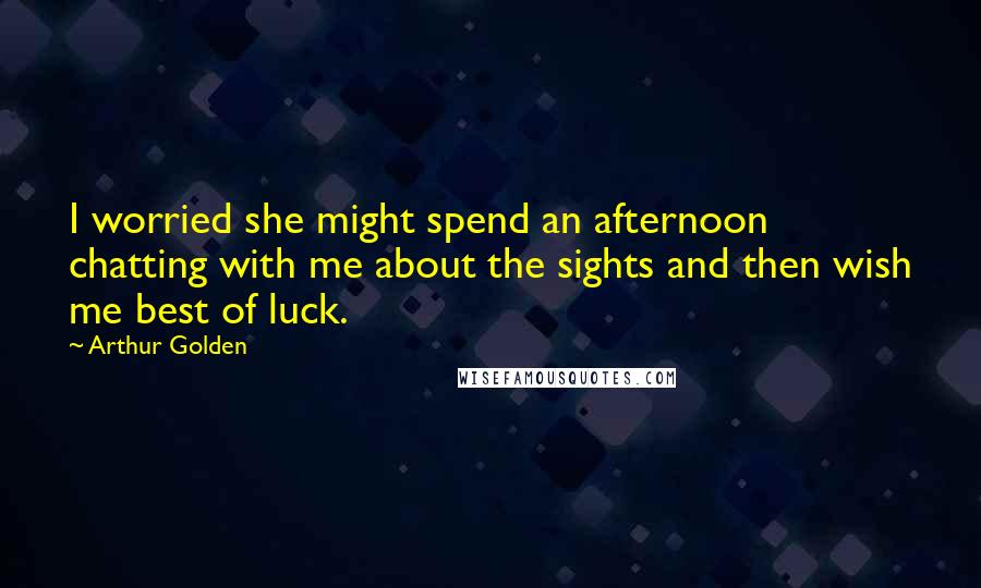 Arthur Golden Quotes: I worried she might spend an afternoon chatting with me about the sights and then wish me best of luck.