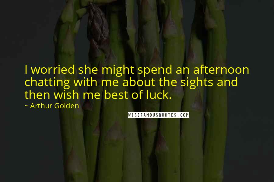 Arthur Golden Quotes: I worried she might spend an afternoon chatting with me about the sights and then wish me best of luck.