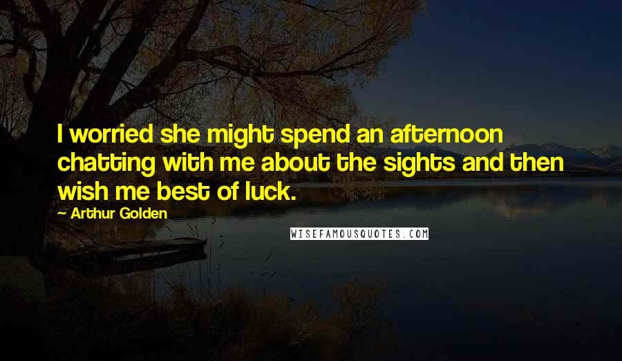 Arthur Golden Quotes: I worried she might spend an afternoon chatting with me about the sights and then wish me best of luck.