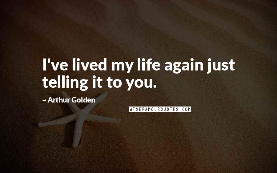Arthur Golden Quotes: I've lived my life again just telling it to you.