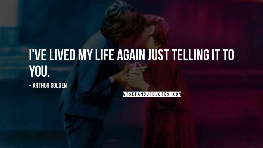 Arthur Golden Quotes: I've lived my life again just telling it to you.