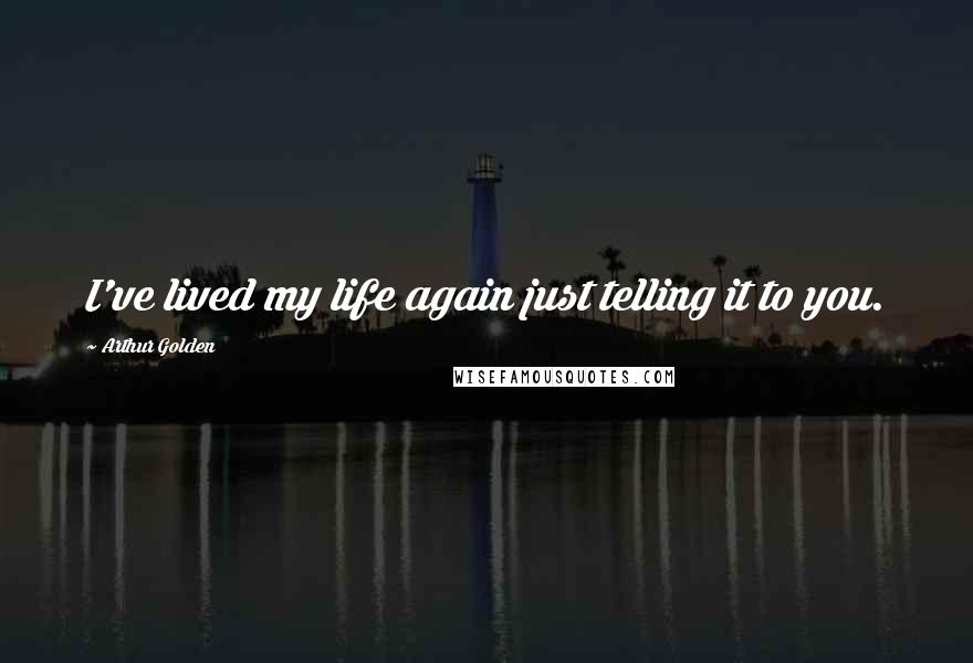 Arthur Golden Quotes: I've lived my life again just telling it to you.