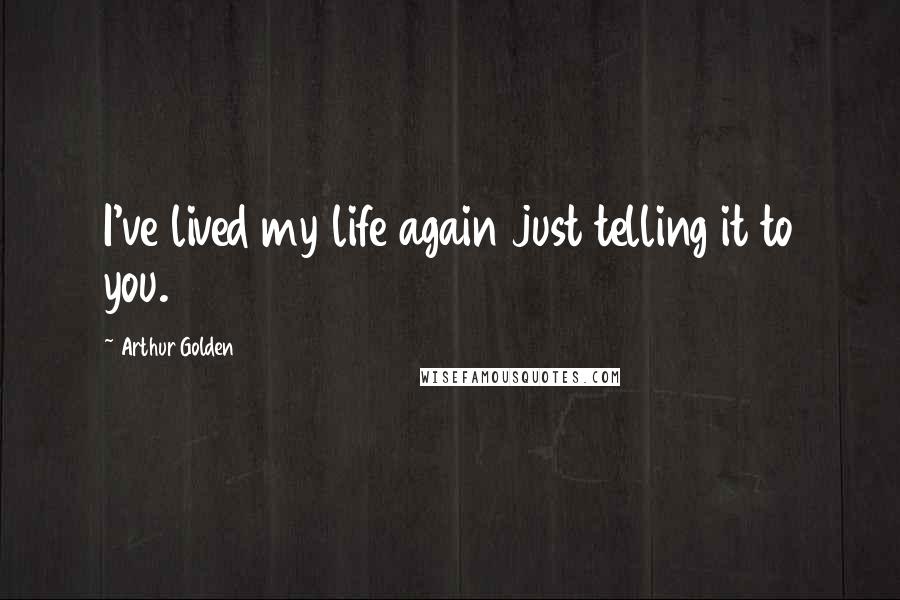 Arthur Golden Quotes: I've lived my life again just telling it to you.