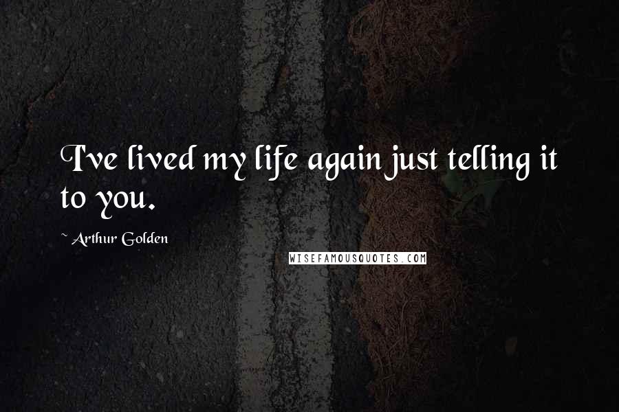 Arthur Golden Quotes: I've lived my life again just telling it to you.