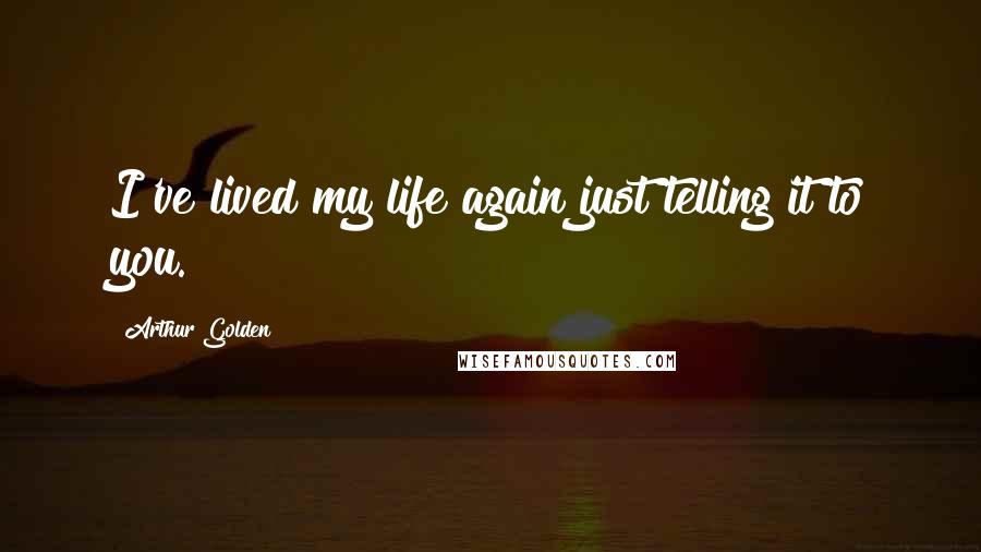 Arthur Golden Quotes: I've lived my life again just telling it to you.