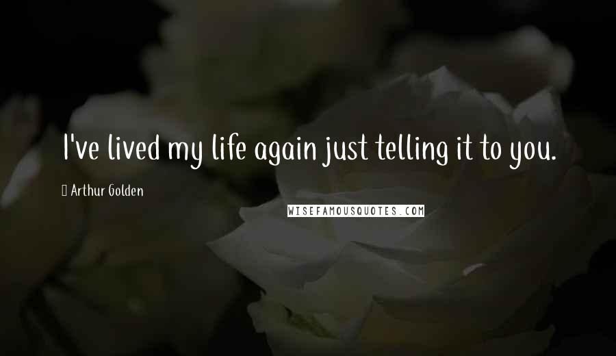 Arthur Golden Quotes: I've lived my life again just telling it to you.