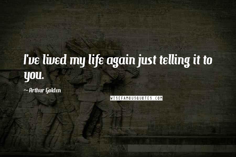 Arthur Golden Quotes: I've lived my life again just telling it to you.