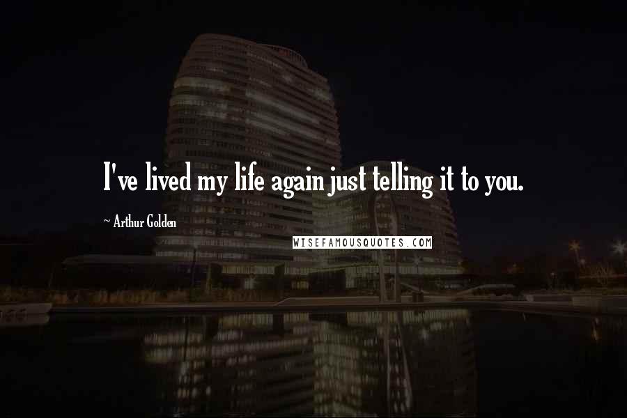 Arthur Golden Quotes: I've lived my life again just telling it to you.