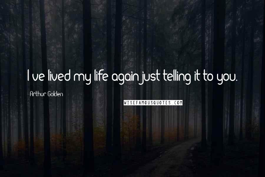 Arthur Golden Quotes: I've lived my life again just telling it to you.