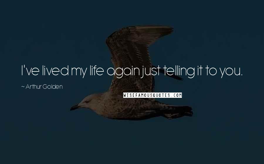 Arthur Golden Quotes: I've lived my life again just telling it to you.