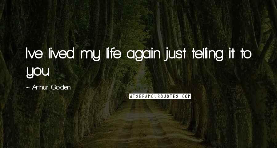 Arthur Golden Quotes: I've lived my life again just telling it to you.