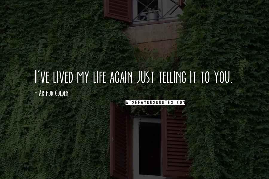 Arthur Golden Quotes: I've lived my life again just telling it to you.