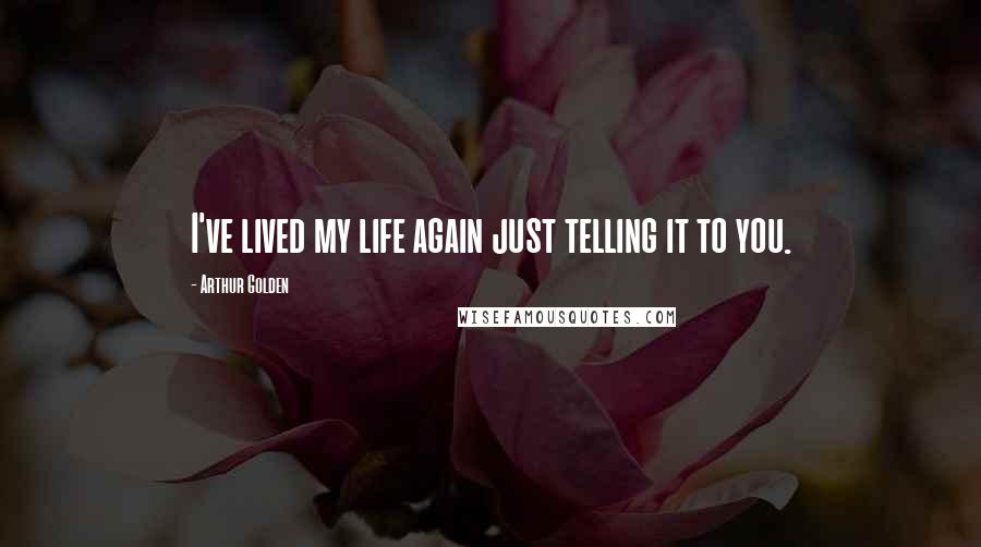 Arthur Golden Quotes: I've lived my life again just telling it to you.