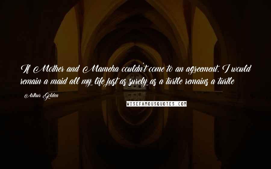 Arthur Golden Quotes: If Mother and Mameha couldn't come to an agreement, I would remain a maid all my life just as surely as a turtle remains a turtle