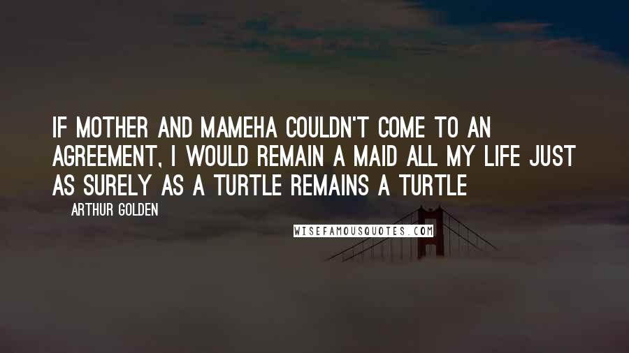 Arthur Golden Quotes: If Mother and Mameha couldn't come to an agreement, I would remain a maid all my life just as surely as a turtle remains a turtle