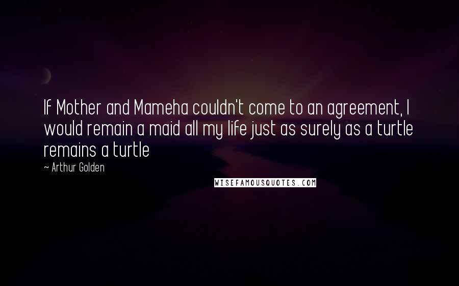 Arthur Golden Quotes: If Mother and Mameha couldn't come to an agreement, I would remain a maid all my life just as surely as a turtle remains a turtle