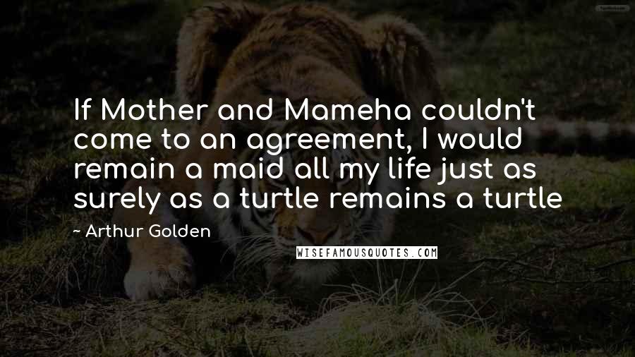 Arthur Golden Quotes: If Mother and Mameha couldn't come to an agreement, I would remain a maid all my life just as surely as a turtle remains a turtle