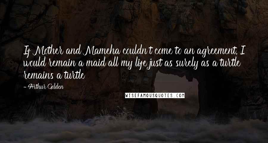 Arthur Golden Quotes: If Mother and Mameha couldn't come to an agreement, I would remain a maid all my life just as surely as a turtle remains a turtle