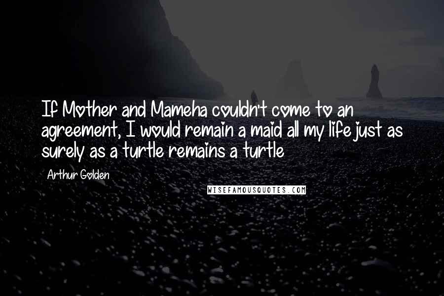 Arthur Golden Quotes: If Mother and Mameha couldn't come to an agreement, I would remain a maid all my life just as surely as a turtle remains a turtle