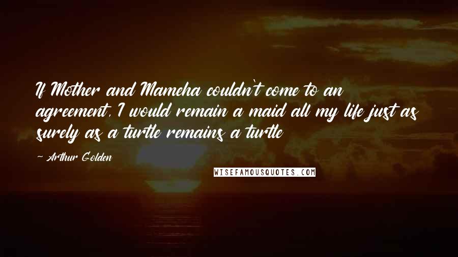 Arthur Golden Quotes: If Mother and Mameha couldn't come to an agreement, I would remain a maid all my life just as surely as a turtle remains a turtle