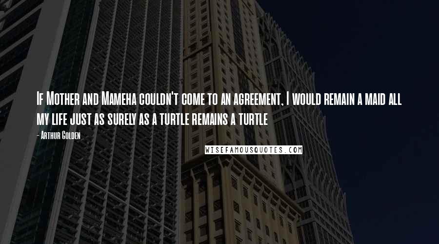 Arthur Golden Quotes: If Mother and Mameha couldn't come to an agreement, I would remain a maid all my life just as surely as a turtle remains a turtle