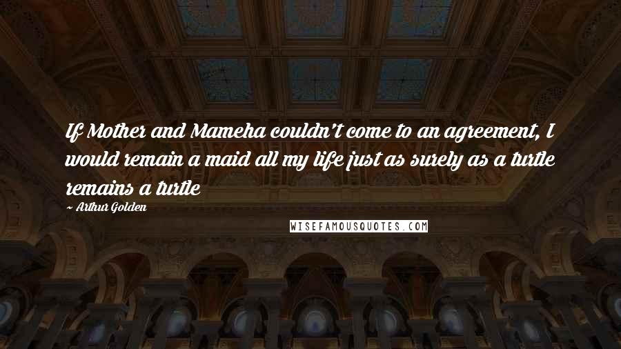 Arthur Golden Quotes: If Mother and Mameha couldn't come to an agreement, I would remain a maid all my life just as surely as a turtle remains a turtle