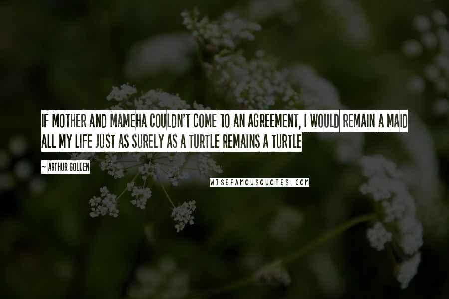 Arthur Golden Quotes: If Mother and Mameha couldn't come to an agreement, I would remain a maid all my life just as surely as a turtle remains a turtle