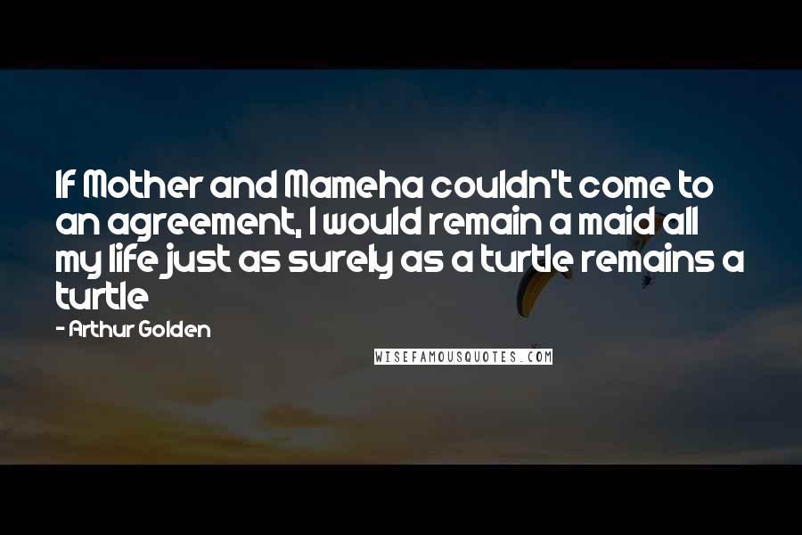 Arthur Golden Quotes: If Mother and Mameha couldn't come to an agreement, I would remain a maid all my life just as surely as a turtle remains a turtle