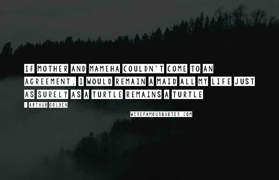 Arthur Golden Quotes: If Mother and Mameha couldn't come to an agreement, I would remain a maid all my life just as surely as a turtle remains a turtle