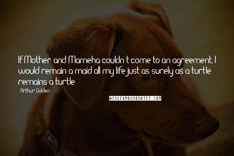 Arthur Golden Quotes: If Mother and Mameha couldn't come to an agreement, I would remain a maid all my life just as surely as a turtle remains a turtle