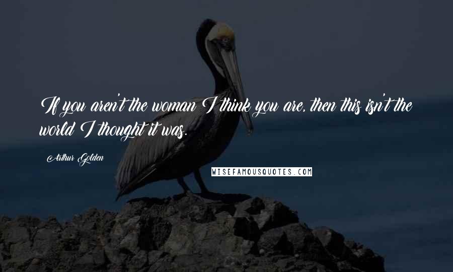 Arthur Golden Quotes: If you aren't the woman I think you are, then this isn't the world I thought it was.