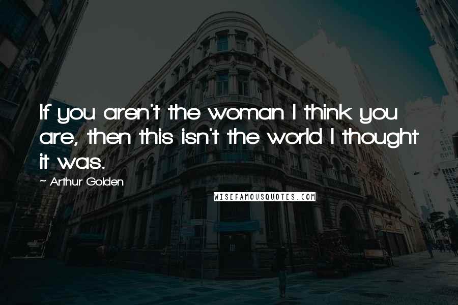 Arthur Golden Quotes: If you aren't the woman I think you are, then this isn't the world I thought it was.